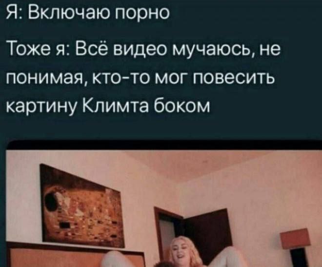 Я: Включаю порно Тоже я: Всё видео мучаюсь, не понимая, кто-то мог повесить картину Климта боком