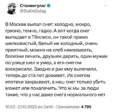 Сталингулаг @StalinGulag В Москве выпал снег: холодно, мокро, грязно, темно, гадко. А вот когда снег выпадает в Тбилиси, он такой прямо шелковистый, белый не холодный, очень приятный, можно хлеб намаз
