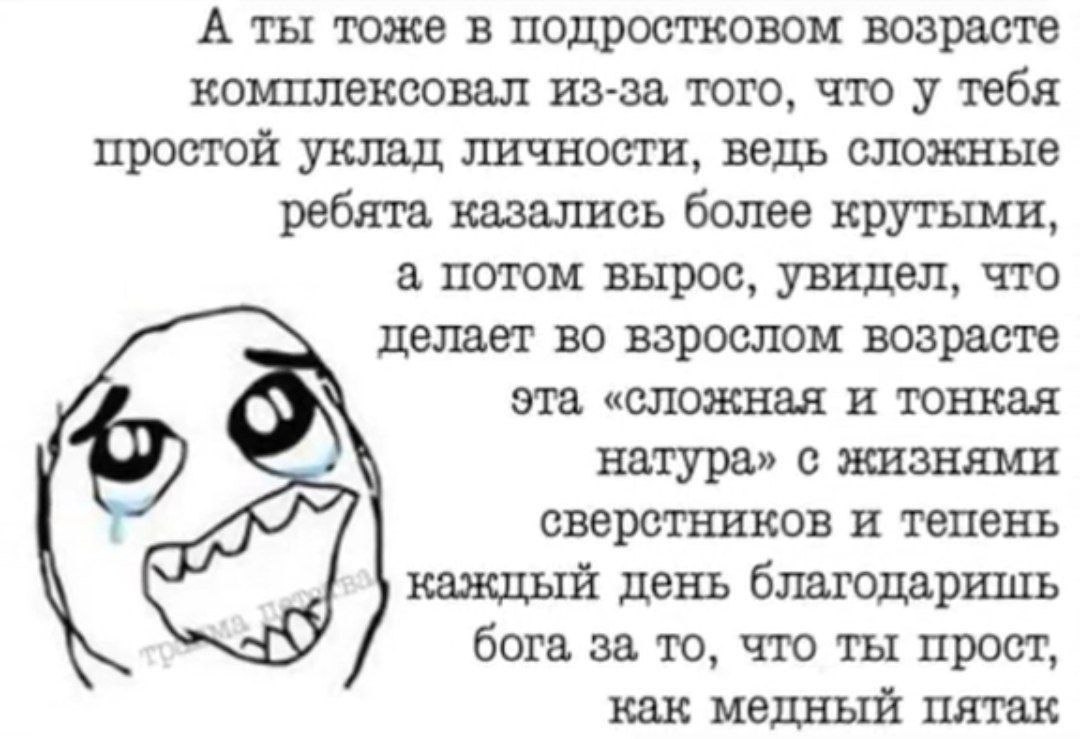 А ты тоже в подростковом возрасте комплексовал из-за, того, что у тебя простой уклад личности, ведь сложные ребята казались более крутыми, а потом вырос, увидел, что делает во взрослом возрасте эта «с