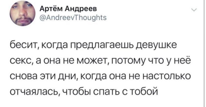 Артём Андреев @AndreevThoughts бесит, когда предлагаешь девушке секс, а она не может, потому что у нее снова эти дни, когда она не настолько отчаялась, чтобы спать с тобой