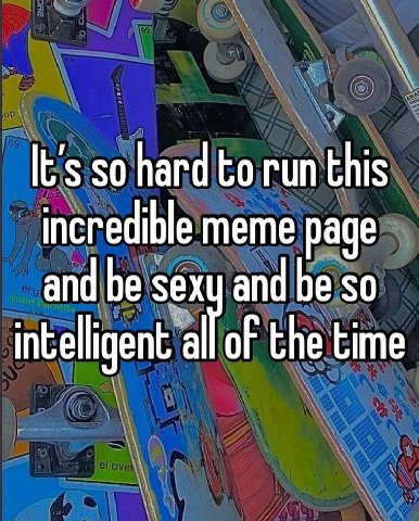 It's so hard to run this incredible meme page and be sex and be so intelligent of the time