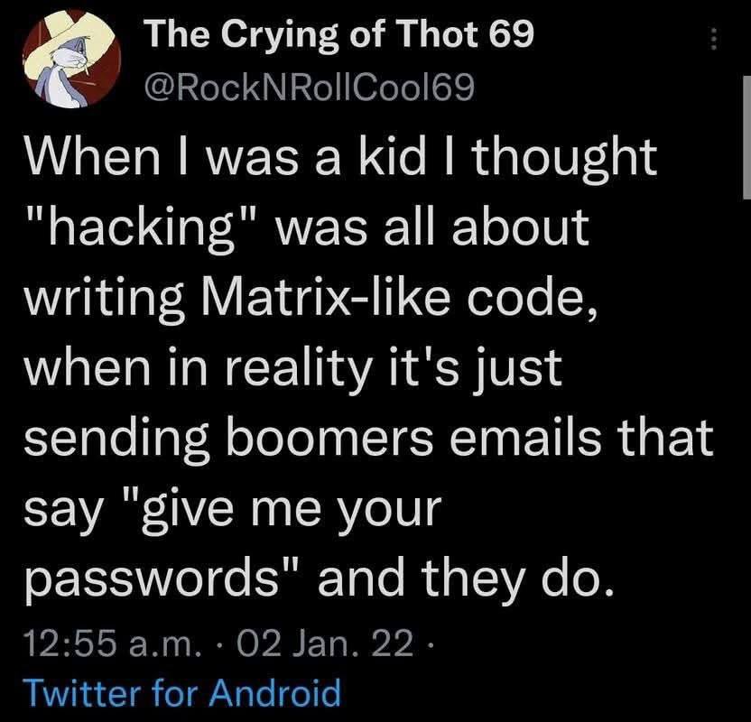 The Crying of Thot 69 When was a kid thought was all about writing Matrix-like code, when in reality it's just sending boomers emails that Say me your passwords" and they 12:55 02 Jan. 22. Twitter for