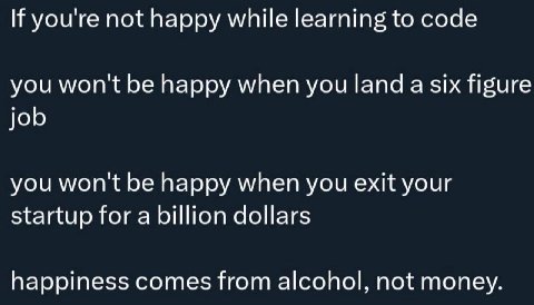 If youre not happy while learning to code you wont be happy when you land a six figure job you won't be happy when you exit your startup for a billion dollars happiness comes from alcohol, not money.