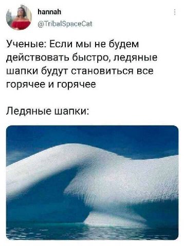 hannah @TribalSpaceCat Ученые: Если мы He будем действовать быстро, ледяные шапки будут становиться все горячее и горячее Ледяные шапки: