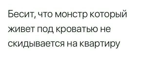 Бесит, что монстр который живет под кроватью не скидывается на квартиру
