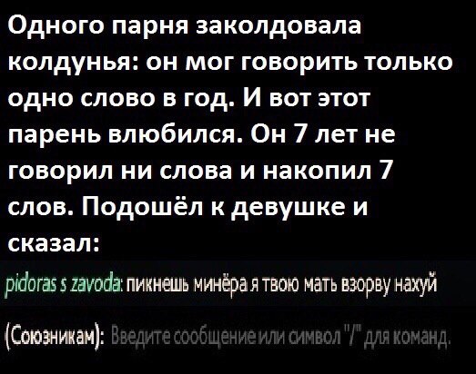 Одного парня заколдовала колдунья: он мог говорить только одно слово в год. И вот этот парень влюбился. Он 7 летне говорил ни слова и накопил 7 слов. к девушке и сказал: pidoras 5 пикнешь минёра я тво