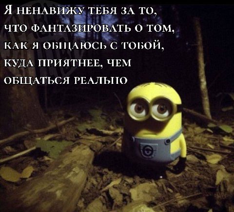 Я НЕНАВИЖУ ТЕБЯ ЗА ТО, ЧТО ФАНТАЗИРОВАТЬ О ТОМ, КАК Я ОБЩАЮСЬ С ТОБОЙ, КУДА ПРИЯТНЕЕ, ЧЕМ ОБЩАТЬСЯ РЕАЛЬНО