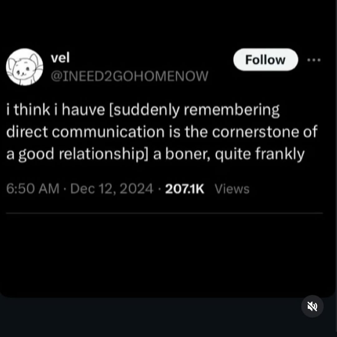 INEED2GOHOMENOW i think i hauve [suddenly remembering direct communication is the cornerstone of a good relationship] a boner, quite frankly 6:50 Dec 12, 2024 Views