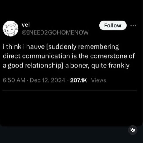 INEED2GOHOMENOW i think i hauve [suddenly remembering direct communication is the cornerstone of a good relationship] a boner, quite frankly 6:50 Dec 12, 2024 Views