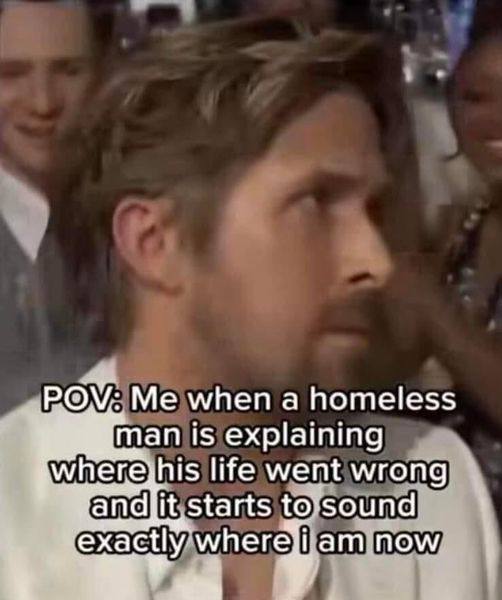 РОМ: Me when а homeless a man is explaining his life went wrong