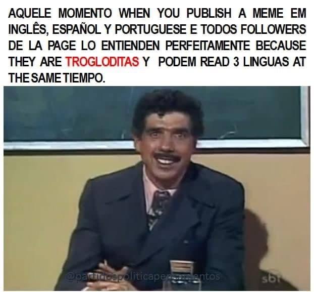 AQUELE MOMENTO WHEN YOU PUBLISH A MEME INGLES, ESPANOL PORTUGUESE TODOS FOLLOWERS PAGE ENTIENDEN РЕКРЕПАМЕМТЕ BECAUSE THEY ARE TROGLODITAS PODEM READ 3 LINGUAS AT THE SAME TIEMPO.
