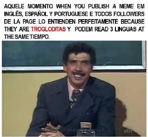 AQUELE MOMENTO WHEN YOU PUBLISH A MEME INGLES, ESPANOL PORTUGUESE TODOS FOLLOWERS PAGE ENTIENDEN РЕКРЕПАМЕМТЕ BECAUSE THEY ARE TROGLODITAS PODEM READ 3 LINGUAS AT THE SAME TIEMPO.