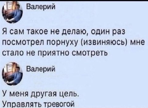 Валерий Я сам такое не делаю, один раз посмотрел порнуху (извиняюсь) мне стало не приятно смотреть Валерий У меня другая цель. Управлять тревогой