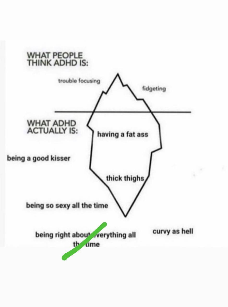 THINK ADHD IS: trouble focusing fidgeting WHAT ADHD ACTUALLY IS: having a fat ass being a good kisser thick thighs being so sexy all the time being right ing all curvy as hell