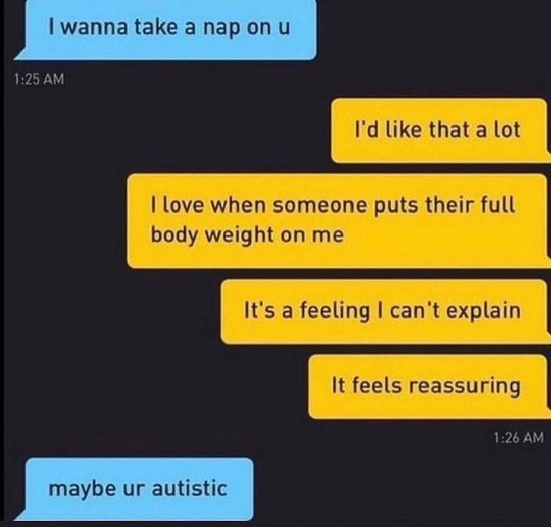 wanna take а пар 1:25 like that a lot love when someone puts their full body weight on me It's a feeling can't explain It feels reassuring 1:26 maybe autistic