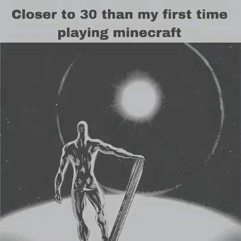 Closer to 30 than my first time playing minecraft у