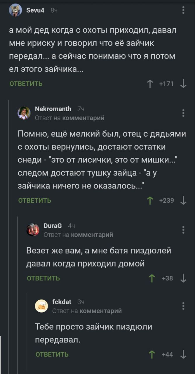 Sevu4 84 а мой дед когда с охоты приходил, давал мне ириску и говорил что её зайчик передал... а сейчас понимаю что я потом этого зайчика... ОТВЕТИТЬ +71 Nekromanth /4 Ответ на комментарий Помню, ещё 