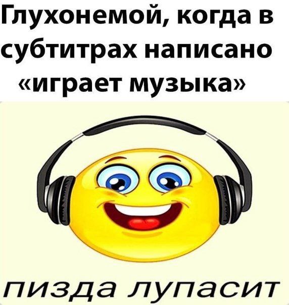 Глухонемой, когда в субтитрах написано «играет музыка» пизда лупасит
