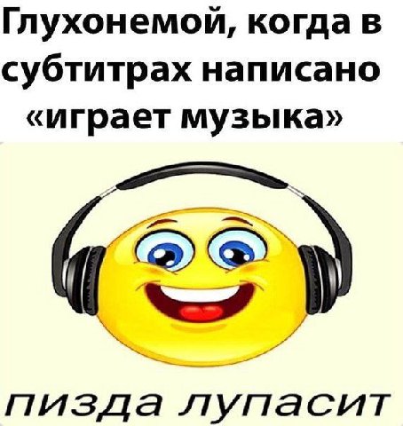 Глухонемой, когда в субтитрах написано «играет музыка» пизда лупасит