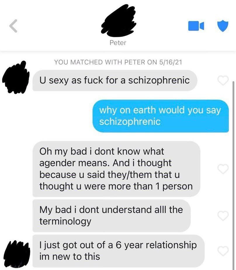 Peter YOU MATCHED WITH PETER ON 5/16/21 sexy as fuck for a schizophrenic why on earth would you say schizophrenic my bad i dont know what agender means. And i thought because said they/them that thoug