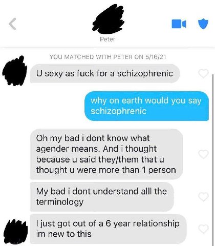 Peter YOU MATCHED WITH PETER ON 5/16/21 sexy as fuck for a schizophrenic why on earth would you say schizophrenic my bad i dont know what agender means. And i thought because said they/them that thoug
