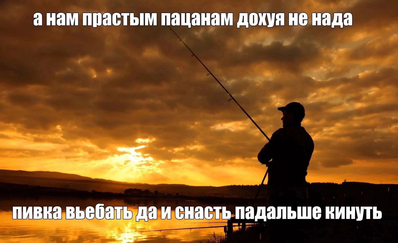 анам прастым пацанам дохуя не нада пивка выебать да и снасть падальше кинуть