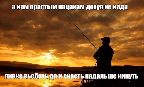 анам прастым пацанам дохуя не нада пивка выебать да и снасть падальше кинуть