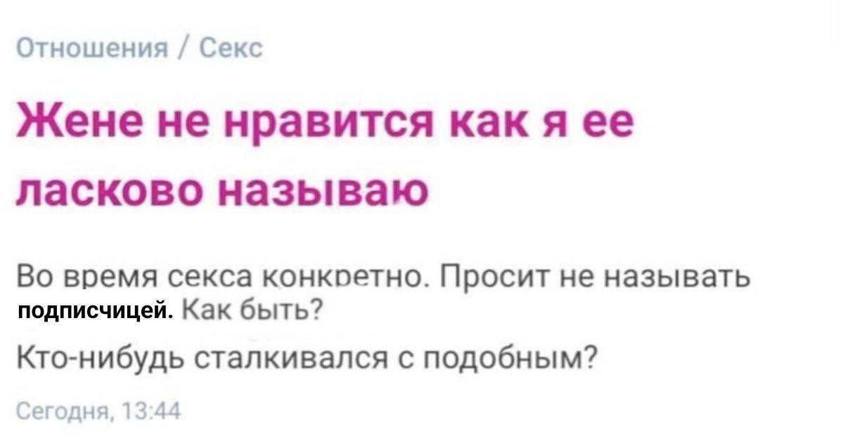 Отношения Секс Жене не нравится как я ее ласково называю Во время секса конкретно. Просит не называть подписчицей. Как быть? Кто-нибудь сталкивался с подобным? Сегодня, 13:44