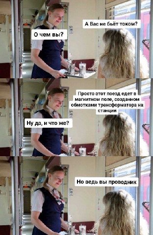 А Вас не бьёт током? О чем вы? Просто этот поезд едет в магнитном поле, созданном обмотками трансформатора на станции Ну да, и что же? A Но ведь вы проводник 8 A fot