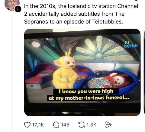 4 In the the Icelandic station Channel 2 accidentally added subtitles from The Sopranos to an episode of Teletubbies. I know you were high at my mother-in-laws funeral... С145