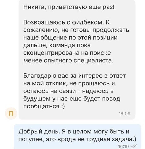 Никита, приветствую еще раз! Возвращаюсь с фидбеком. К сожалению, не готовы продолжать наше общение по этой позиции дальше, команда пока сконцентрирована на поиске менее опытного специалиста. Благодар