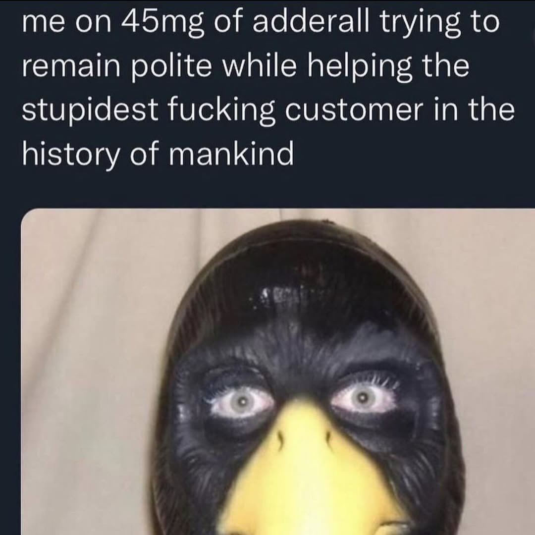 on of adderall trying to remain polite while helping the stupidest fucking customer in the history of mankind