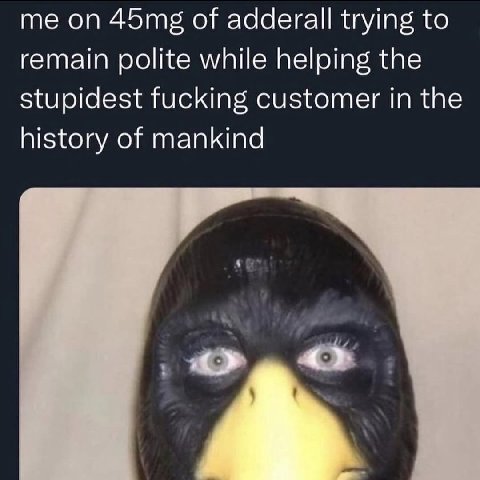 on of adderall trying to remain polite while helping the stupidest fucking customer in the history of mankind