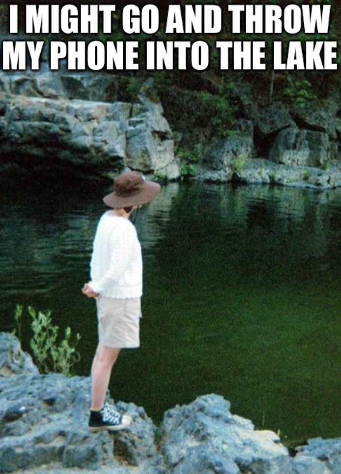 MIGHT AND THROW MY PHONE INTO THE LAKE