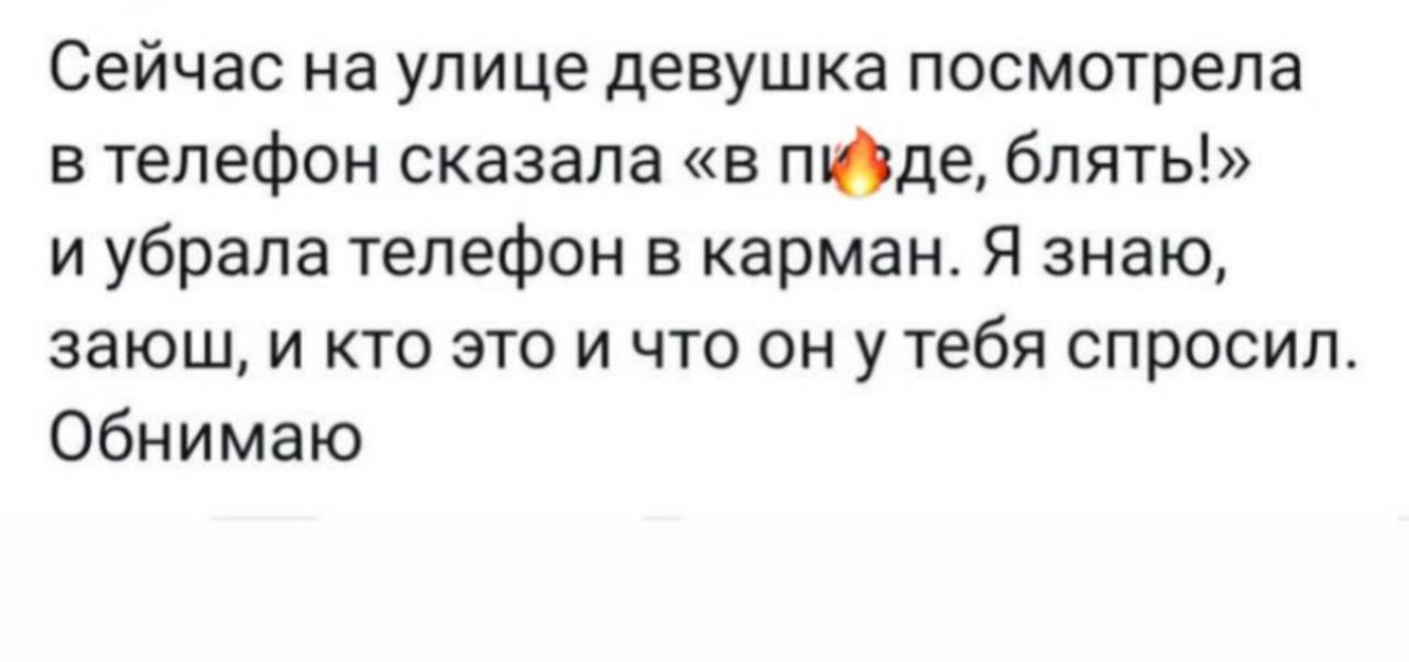 Сейчас на улице девушка посмотрела в телефон сказала «в пизде, блять!» и убрала телефон в карман. Я знаю, заюш, и кто это и что ону тебя спросил Обнимаю