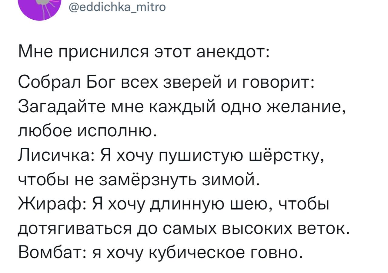 @eddichka_mitro Мне приснился этот анекдот: Собрал Бог всех зверей и говорит: Загадайте мне каждый одно желание, любое исполню. Лисичка: Я хочу пушистую шёрстку, чтобы не замёрзнуть зимой. Жираф: Я хо