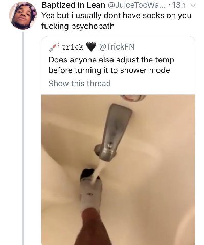 Baptized Lean @JuiceTooWa... Yea but i usually dont have socks on you fucking psychopath trick @TrickFN Does anyone else adjust the temp before turning it to shower mode Show this thread