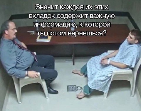 Значит каждая этих вкладок содержит важную информацию, к которой ты потом вернешься? и с