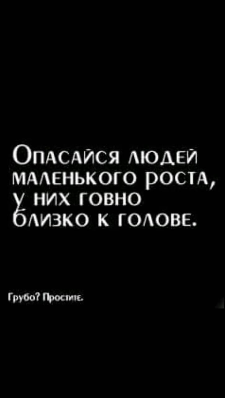ОпАСАЙСЯ ЛЮДЕЙ МАЛЕНЬКОГО РОСТА, у НИХ ГОВНО ЛИЗКО К ГОЛОВЕ. Грубо?