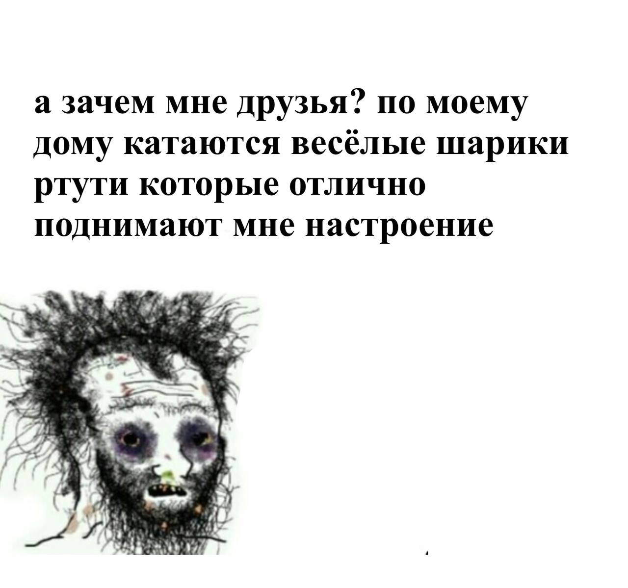 а зачем мне друзья? по моему дому катаются весёлые шарики ртути которые отлично поднимают мне настроение