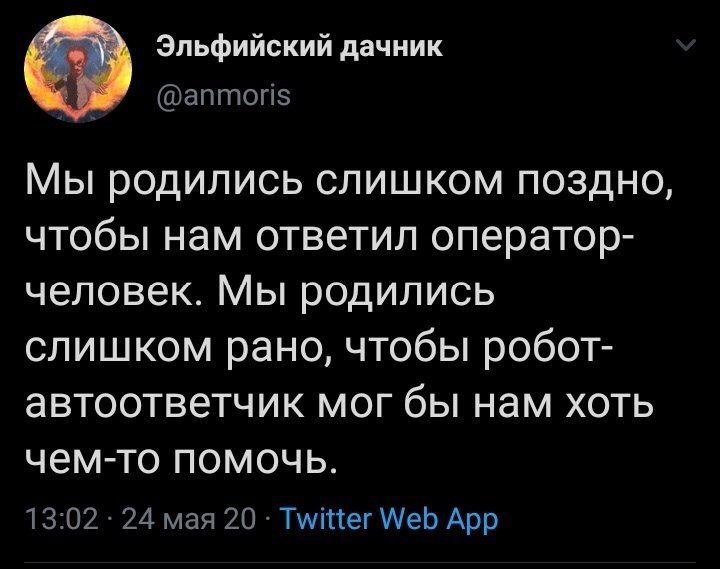 Эльфийский дачник @anmoris Мы родились слишком поздно, чтобы нам ответил оператор- человек. Мы родились слишком рано, чтобы робот- автоответчик мог бы нам хоть чем-то помочь. 13:02 24 мая 20 Twitter W