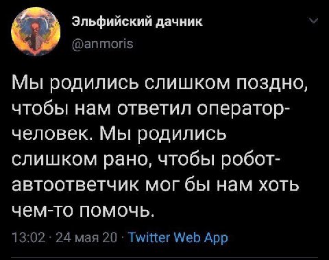 Эльфийский дачник @anmoris Мы родились слишком поздно, чтобы нам ответил оператор- человек. Мы родились слишком рано, чтобы робот- автоответчик мог бы нам хоть чем-то помочь. 13:02 24 мая 20 Twitter W