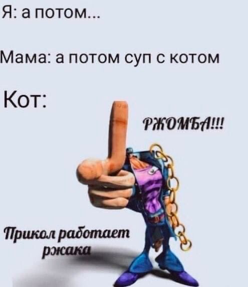 Я: апотом... Мама: а потом суп с котом Кот: РЖОМЪИ!! Прикол работает