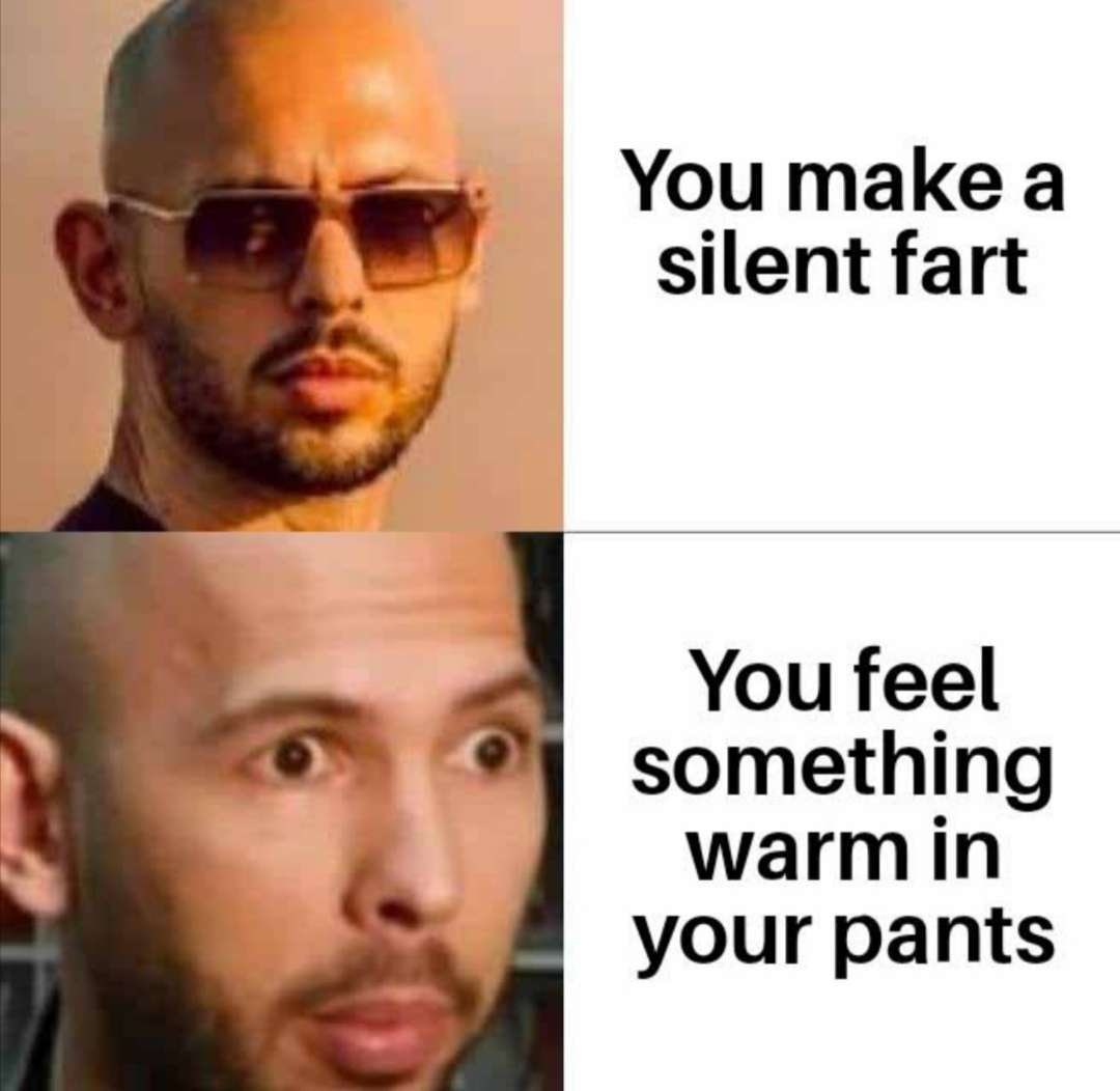 You makea silent fart You feel something warmin your pants