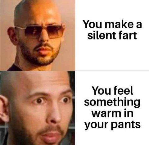You makea silent fart You feel something warmin your pants