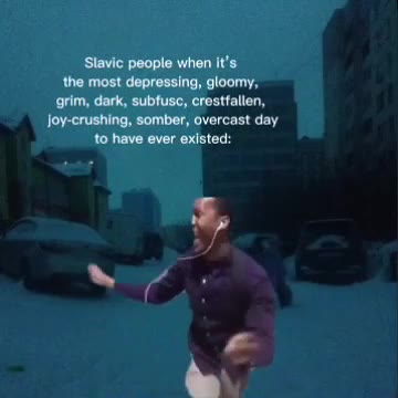 Slavic people when it’s the most depressing, gloomy, grim, dark, subfusc, crestfallen, Joy-crushing, somber, overcast day