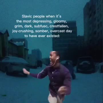Slavic people when it’s the most depressing, gloomy, grim, dark, subfusc, crestfallen, Joy-crushing, somber, overcast day