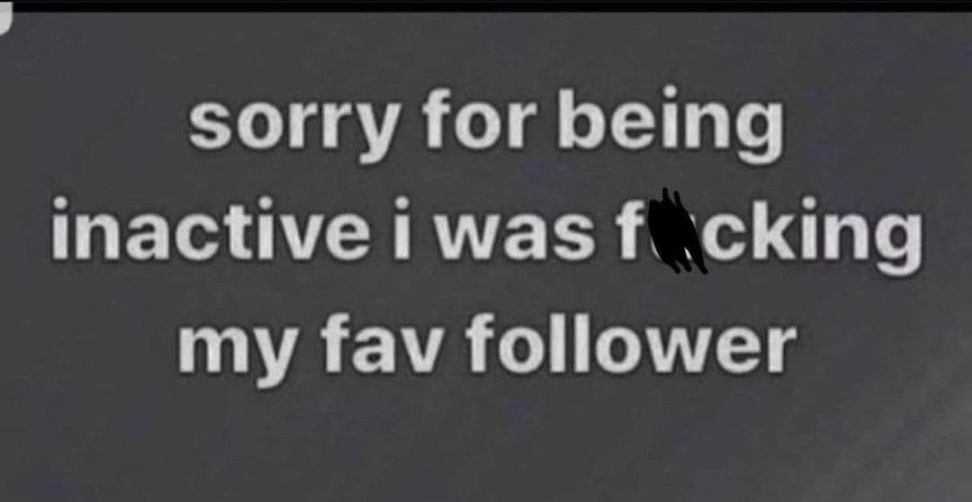 sorry for being inactive was ‘cking my fav follower