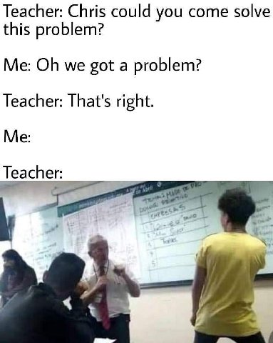 Teacher: Chris could you come solve this problem? Me: we got a problem? Teacher: That's right. Me Teacher
