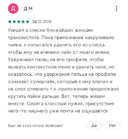 04.12.2019 Увидел в списке ближайших женщин трансвистита. Пока приложение накручивало лайки, я попытался удалить его из списка, чтобы ему не влепило лайк от моего имени. Удерживал палец на его профиле